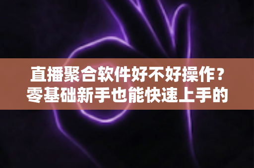 直播聚合软件好不好操作?零基础新手也能快速上手的直播聚合工具深度评测与使用指南 直播聚合软件好不好操作?零基础新手也能快速上手的直播聚合工具深度评测与使用指南