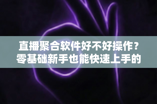 直播聚合软件好不好操作？零基础新手也能快速上手的直播聚合工具深度评测与使用指南