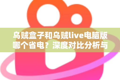 乌贼盒子和乌贼live电脑版哪个省电?深度对比分析与省电全攻略 乌贼盒子和乌贼live电脑版哪个省电?深度对比分析与省电全攻略