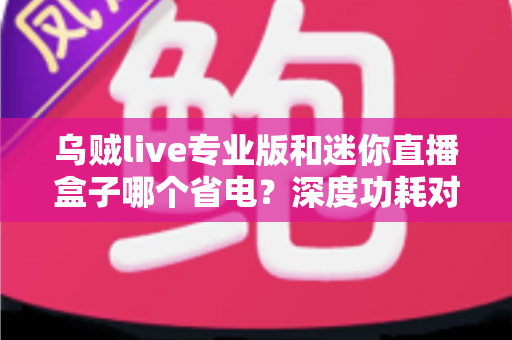 乌贼live专业版和迷你直播盒子哪个省电？深度功耗对比帮你选出最省电的直播方案