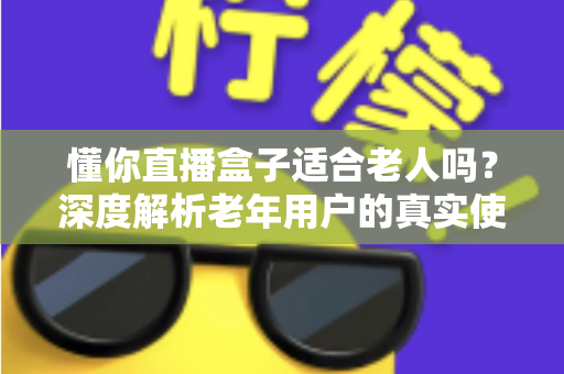 懂你直播盒子适合老人吗？深度解析老年用户的真实使用体验与选购指南