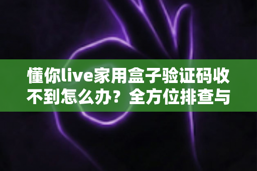 懂你live家用盒子验证码收不到怎么办？全方位排查与解决方案终极指南