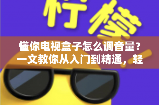 懂你电视盒子怎么调音量?一文教你从入门到精通,轻松搞定音效设置不踩坑 懂你电视盒子怎么调音量?一文教你从入门到精通,轻松搞定音效设置不踩坑