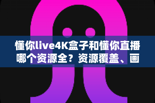 懂你live4K盒子和懂你直播哪个资源全？资源覆盖、画质体验与选购指南全解析