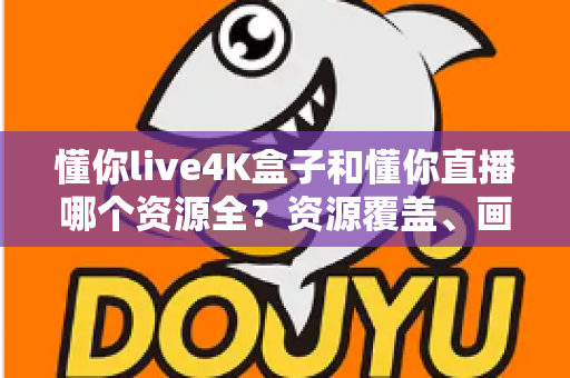 懂你live4K盒子和懂你直播哪个资源全？资源覆盖、画质体验与选购指南全解析