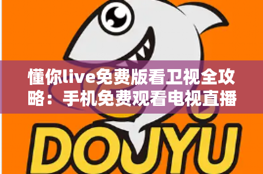 懂你live免费版看卫视全攻略：手机免费观看电视直播的实用指南