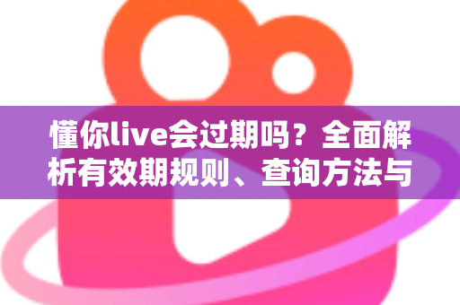 懂你live会过期吗？全面解析有效期规则、查询方法与实用应对指南