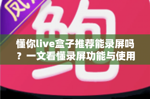 懂你live盒子推荐能录屏吗？一文看懂录屏功能与使用全攻略