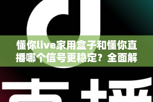 懂你live家用盒子和懂你直播哪个信号更稳定？全面解析与选购建议