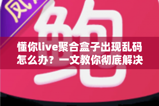 懂你live聚合盒子出现乱码怎么办？一文教你彻底解决乱码困扰