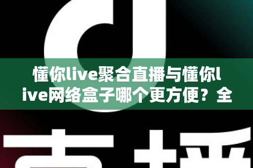 懂你live聚合直播与懂你live网络盒子哪个更方便?全方位对比分析助你轻松选出最适合的观影方案 懂你live聚合直播与懂你live网络盒子哪个更方便?全方位对比分析助你轻松选出最适合的观影方案