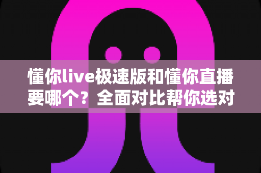 懂你live极速版和懂你直播要哪个?全面对比帮你选对版本不踩坑 懂你live极速版和懂你直播要哪个?全面对比帮你选对版本不踩坑