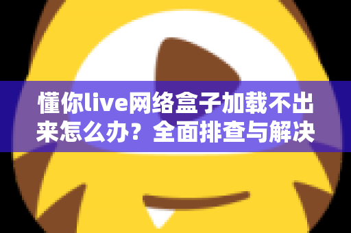 懂你live网络盒子加载不出来怎么办？全面排查与解决指南助你快速恢复观影