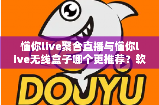 懂你live聚合直播与懂你live无线盒子哪个更推荐？软件版与硬件版全方位深度对比选购指南