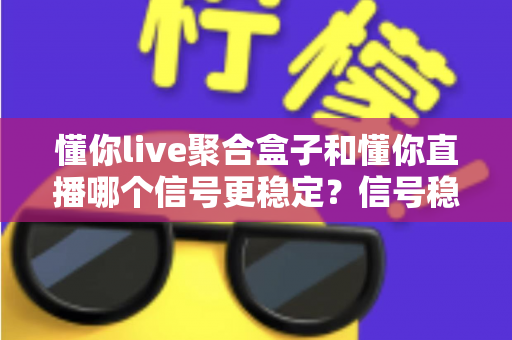 懂你live聚合盒子和懂你直播哪个信号更稳定？信号稳定性全面对比与实用观看指南