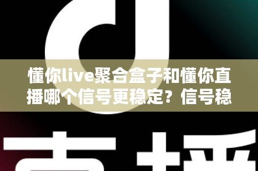 懂你live聚合盒子和懂你直播哪个信号更稳定？信号稳定性全面对比与实用观看指南