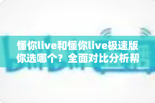 懂你live和懂你live极速版你选哪个？全面对比分析帮你找到最适合的版本