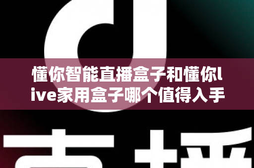 懂你智能直播盒子和懂你live家用盒子哪个值得入手?2025年最全选购指南深度解析 懂你智能直播盒子和懂你live家用盒子哪个值得入手?2025年最全选购指南深度解析