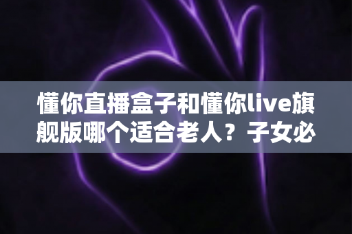 懂你直播盒子和懂你live旗舰版哪个适合老人?子女必读的选购避坑指南 懂你直播盒子和懂你live旗舰版哪个适合老人?子女必读的选购避坑指南