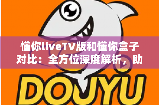 懂你liveTV版和懂你盒子对比:全方位深度解析,助你选出最适合的大屏观影方案 懂你liveTV版和懂你盒子对比:全方位深度解析,助你选出最适合的大屏观影方案