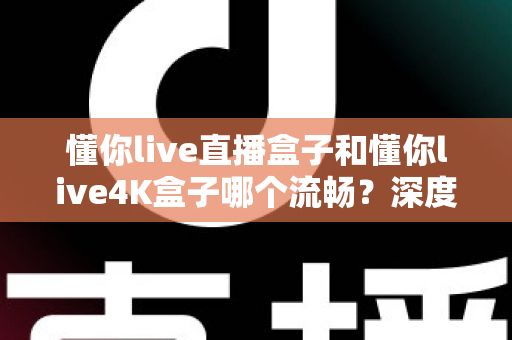 懂你live直播盒子和懂你live4K盒子哪个流畅?深度对比评测帮你选出最顺滑的观影搭档 懂你live直播盒子和懂你live4K盒子哪个流畅?深度对比评测帮你选出最顺滑的观影搭档