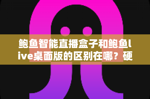 鲍鱼智能直播盒子和鲍鱼live桌面版的区别在哪？硬件盒子与桌面软件直播方案的全维度深度对比指南