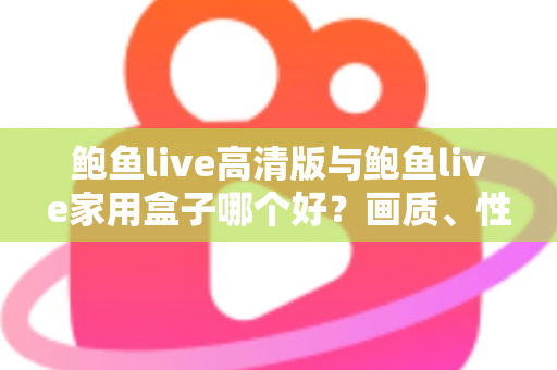 鲍鱼live高清版与鲍鱼live家用盒子哪个好?画质、性能、价格全维度深度对比指南 鲍鱼live高清版与鲍鱼live家用盒子哪个好?画质、性能、价格全维度深度对比指南