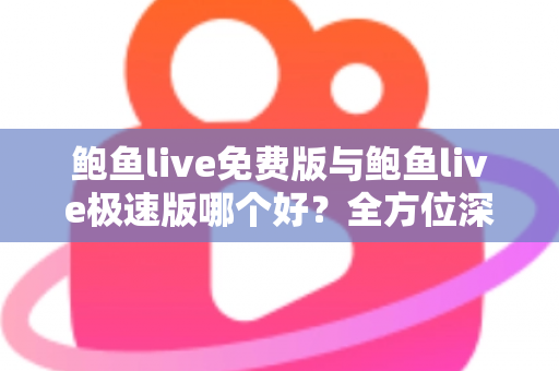 鲍鱼live免费版与鲍鱼live极速版哪个好?全方位深度对比帮你一次选对版本 鲍鱼live免费版与鲍鱼live极速版哪个好?全方位深度对比帮你一次选对版本