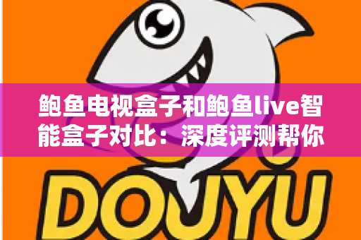 鲍鱼电视盒子和鲍鱼live智能盒子对比:深度评测帮你选对智能电视盒子 鲍鱼电视盒子和鲍鱼live智能盒子对比:深度评测帮你选对智能电视盒子
