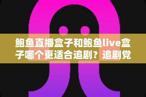 鲍鱼直播盒子和鲍鱼live盒子哪个更适合追剧?追剧党必看的深度对比与选购指南 鲍鱼直播盒子和鲍鱼live盒子哪个更适合追剧?追剧党必看的深度对比与选购指南