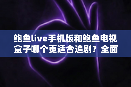 鲍鱼live手机版和鲍鱼电视盒子哪个更适合追剧?全面对比帮你找到最佳观影方案 鲍鱼live手机版和鲍鱼电视盒子哪个更适合追剧?全面对比帮你找到最佳观影方案