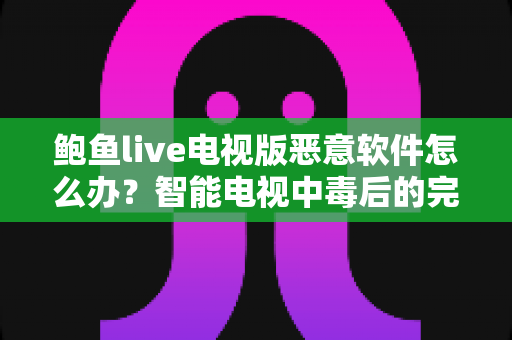 鲍鱼live电视版恶意软件怎么办？智能电视中毒后的完整处理与防范攻略