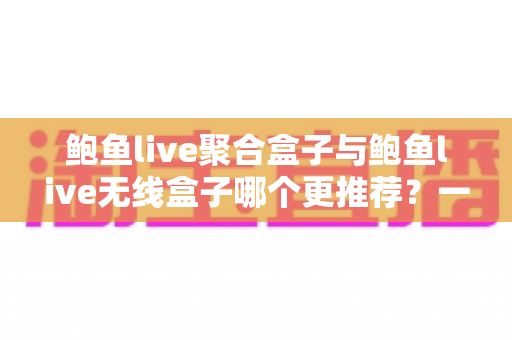 鲍鱼live聚合盒子与鲍鱼live无线盒子哪个更推荐?一篇文章看懂差异,选对不踩坑 鲍鱼live聚合盒子与鲍鱼live无线盒子哪个更推荐?一篇文章看懂差异,选对不踩坑
