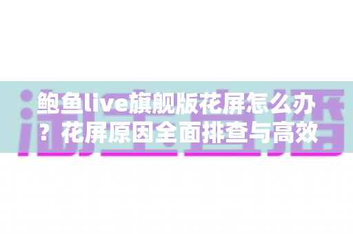 鲍鱼live旗舰版花屏怎么办？花屏原因全面排查与高效解决指南
