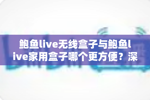 鲍鱼live无线盒子与鲍鱼live家用盒子哪个更方便?深度对比帮你选出最适合的电视盒子 鲍鱼live无线盒子与鲍鱼live家用盒子哪个更方便?深度对比帮你选出最适合的电视盒子