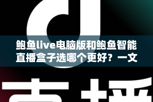 鲍鱼live电脑版和鲍鱼智能直播盒子选哪个更好？一文读懂两者差异与选购指南