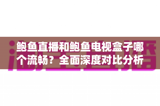 鲍鱼直播和鲍鱼电视盒子哪个流畅?全面深度对比分析,帮你找到最佳观影体验方案 鲍鱼直播和鲍鱼电视盒子哪个流畅?全面深度对比分析,帮你找到最佳观影体验方案