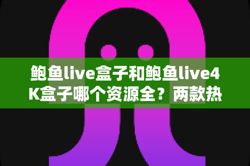 鲍鱼live盒子和鲍鱼live4K盒子哪个资源全?两款热门电视盒子资源对比与选购全攻略 鲍鱼live盒子和鲍鱼live4K盒子哪个资源全?两款热门电视盒子资源对比与选购全攻略