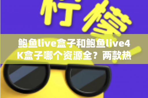 鲍鱼live盒子和鲍鱼live4K盒子哪个资源全？两款热门电视盒子资源对比与选购全攻略