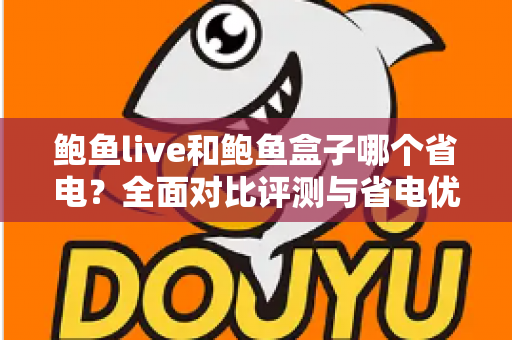 鲍鱼live和鲍鱼盒子哪个省电？全面对比评测与省电优化实用指南