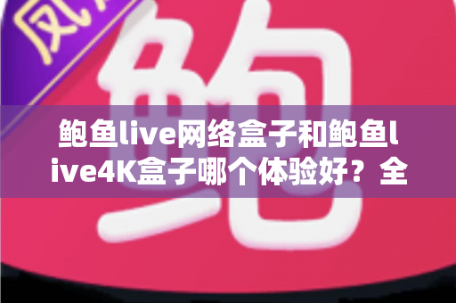 鲍鱼live网络盒子和鲍鱼live4K盒子哪个体验好？全方位深度对比帮你选出最适合的电视盒子