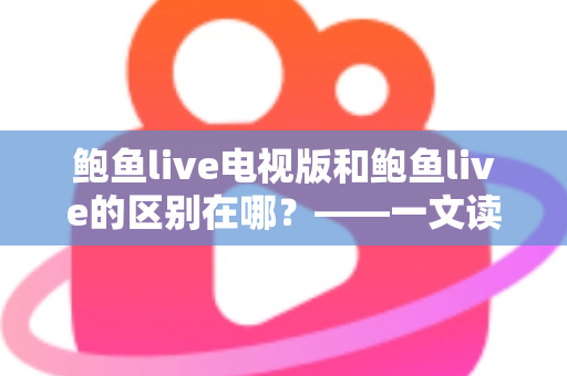鲍鱼live电视版和鲍鱼live的区别在哪？——一文读懂两大版本的差异与选择指南