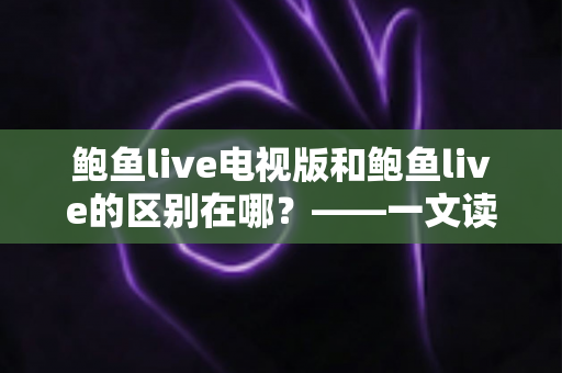 鲍鱼live电视版和鲍鱼live的区别在哪？——一文读懂两大版本的差异与选择指南
