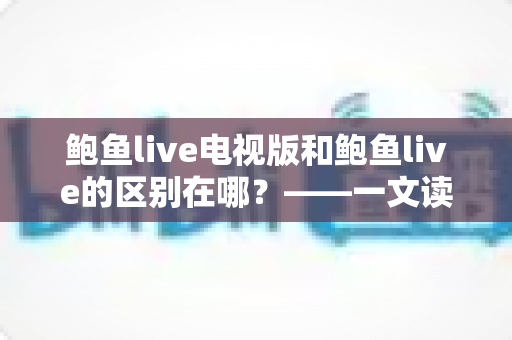 鲍鱼live电视版和鲍鱼live的区别在哪？——一文读懂两大版本的差异与选择指南