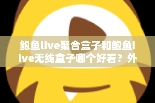 鲍鱼live聚合盒子和鲍鱼live无线盒子哪个好看？外观颜值与使用体验全面对比指南