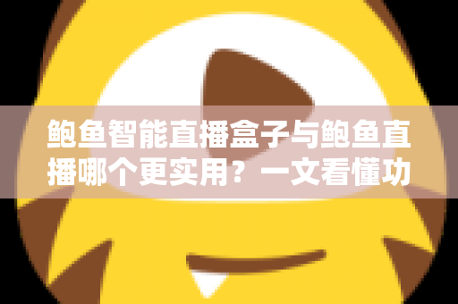 鲍鱼智能直播盒子与鲍鱼直播哪个更实用？一文看懂功能、成本与场景选择