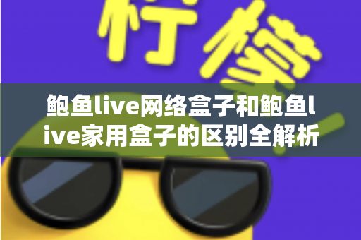 鲍鱼live网络盒子和鲍鱼live家用盒子的区别全解析:选购前必读的家庭娱乐设备指南 鲍鱼live网络盒子和鲍鱼live家用盒子的区别全解析:选购前必读的家庭娱乐设备指南