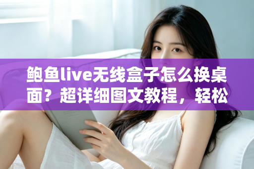 鲍鱼live无线盒子怎么换桌面？超详细图文教程，轻松打造专属主页界面