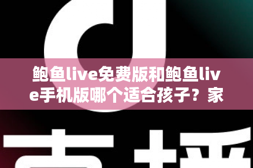 鲍鱼live免费版和鲍鱼live手机版哪个适合孩子?家长必读的直播类应用选择与安全指南 鲍鱼live免费版和鲍鱼live手机版哪个适合孩子?家长必读的直播类应用选择与安全指南