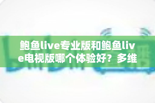 鲍鱼live专业版和鲍鱼live电视版哪个体验好?多维度深度对比帮你选对版本 鲍鱼live专业版和鲍鱼live电视版哪个体验好?多维度深度对比帮你选对版本
